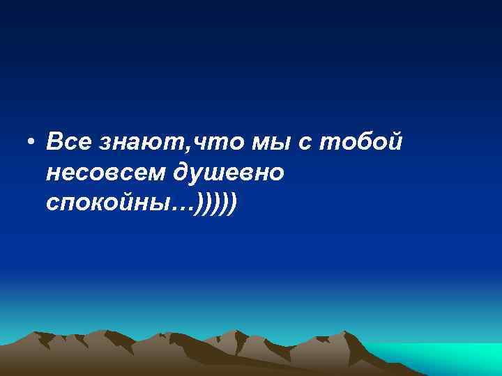  • Все знают, что мы с тобой несовсем душевно спокойны…))))) 