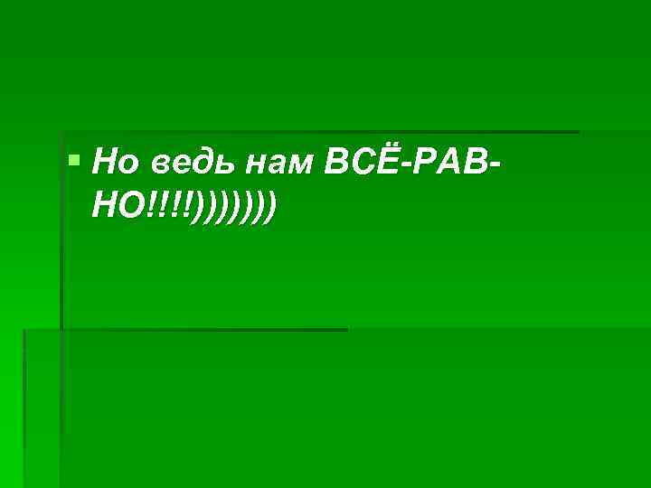 § Но ведь нам ВСЁ-РАВНО!!!!))))))) 