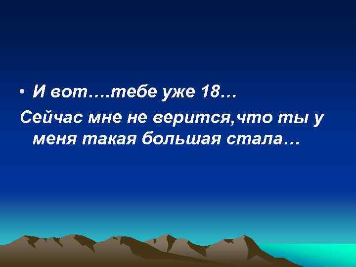  • И вот…. тебе уже 18… Сейчас мне не верится, что ты у