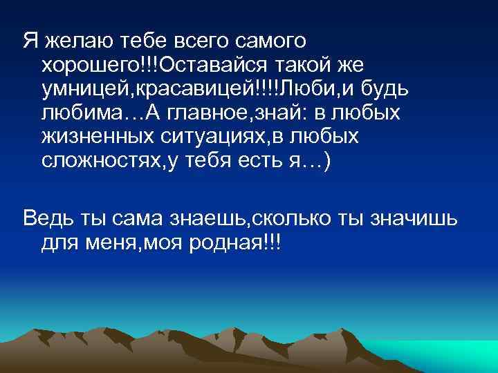 Я желаю тебе всего самого хорошего!!!Оставайся такой же умницей, красавицей!!!!Люби, и будь любима…А главное,