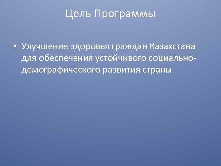 Цель Программы • Улучшение здоровья граждан Казахстана для обеспечения устойчивого социальнодемографического развития страны 