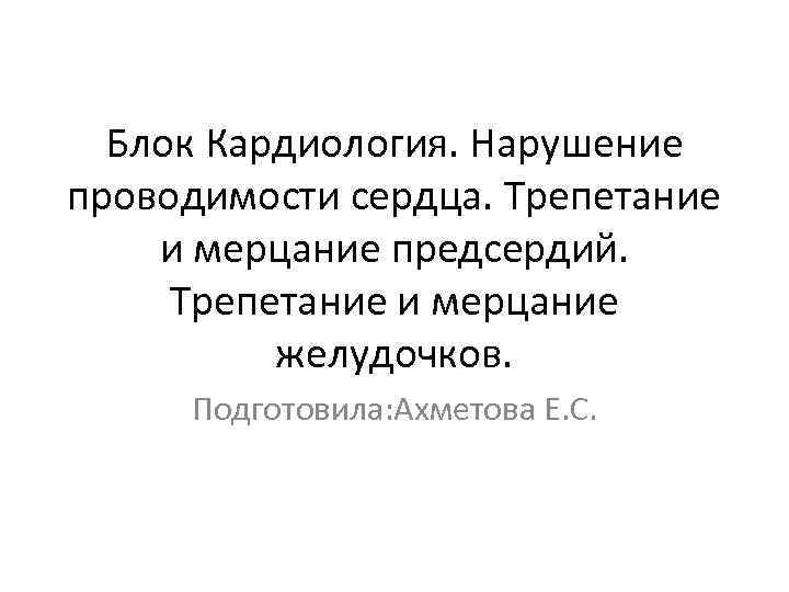 Блок Кардиология. Нарушение проводимости сердца. Трепетание и мерцание предсердий. Трепетание и мерцание желудочков. Подготовила: