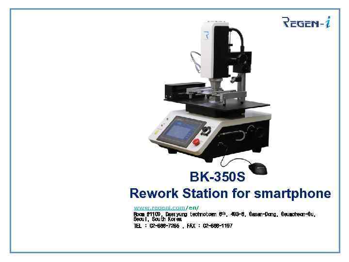 BK-350 S Rework Station for smartphone www. regeni. com/en/ Room #1109, Daeryung technotown 6
