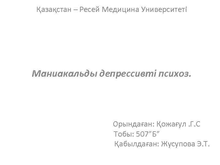 Қазақстан – Ресей Медицина Университеті Маниакальды депрессивті психоз. Орындаған: Қожағул. Г. С Тобы: 507”Б”