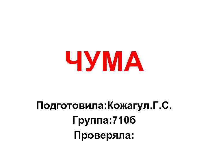 ЧУМА Подготовила: Кожагул. Г. С. Группа: 710 б Проверяла: 