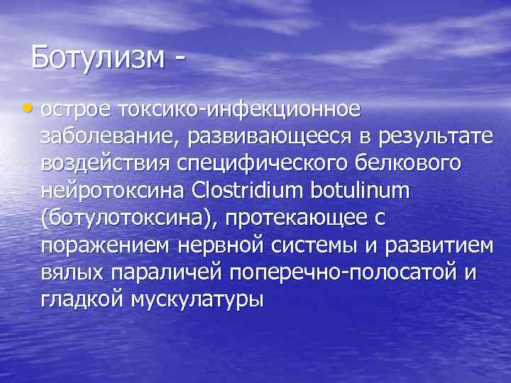 Ботулизм • острое токсико-инфекционное заболевание, развивающееся в результате воздействия специфического белкового нейротоксина Clostridium botulinum