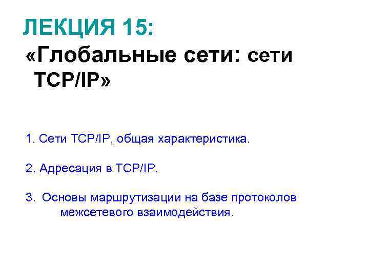 ЛЕКЦИЯ 15: «Глобальные сети: сети ТСР/IP» 1. Сети ТСР/IP, общая характеристика. 2. Адресация в