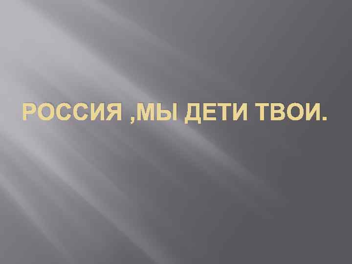 РОССИЯ , МЫ ДЕТИ ТВОИ. 