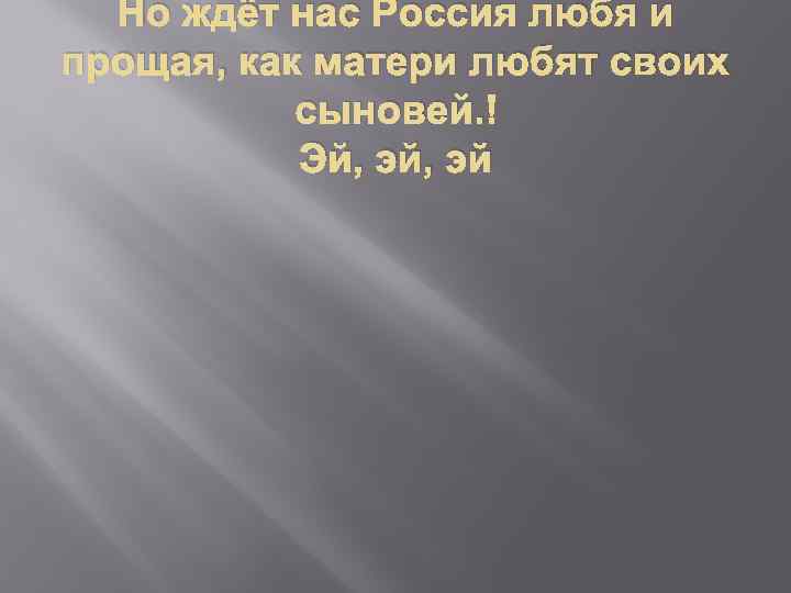Но ждёт нас Россия любя и прощая, как матери любят своих сыновей. Эй, эй