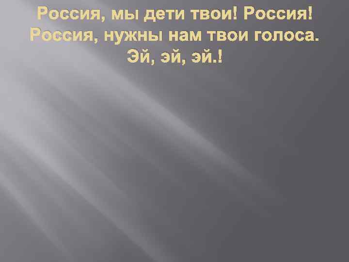 Россия, мы дети твои! Россия, нужны нам твои голоса. Эй, эй. 