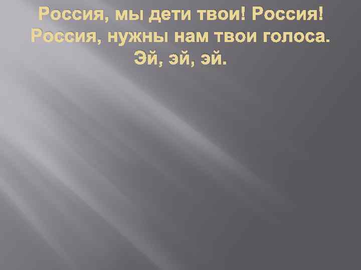 Россия, мы дети твои! Россия, нужны нам твои голоса. Эй, эй. 