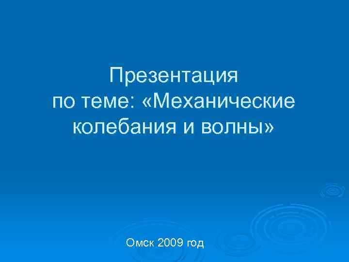 Презентация по теме: «Механические колебания и волны» Омск 2009 год 