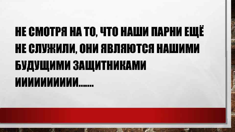 НЕ СМОТРЯ НА ТО, ЧТО НАШИ ПАРНИ ЕЩЁ НЕ СЛУЖИЛИ, ОНИ ЯВЛЯЮТСЯ НАШИМИ БУДУЩИМИ