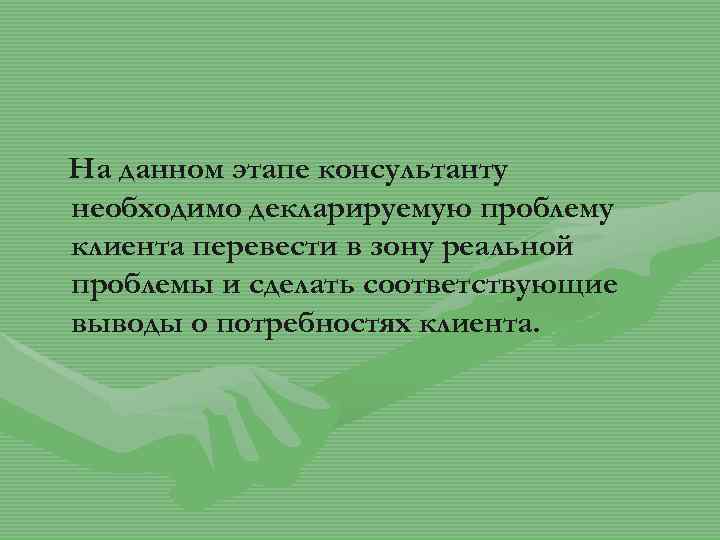 На данном этапе консультанту необходимо декларируемую проблему клиента перевести в зону реальной проблемы и