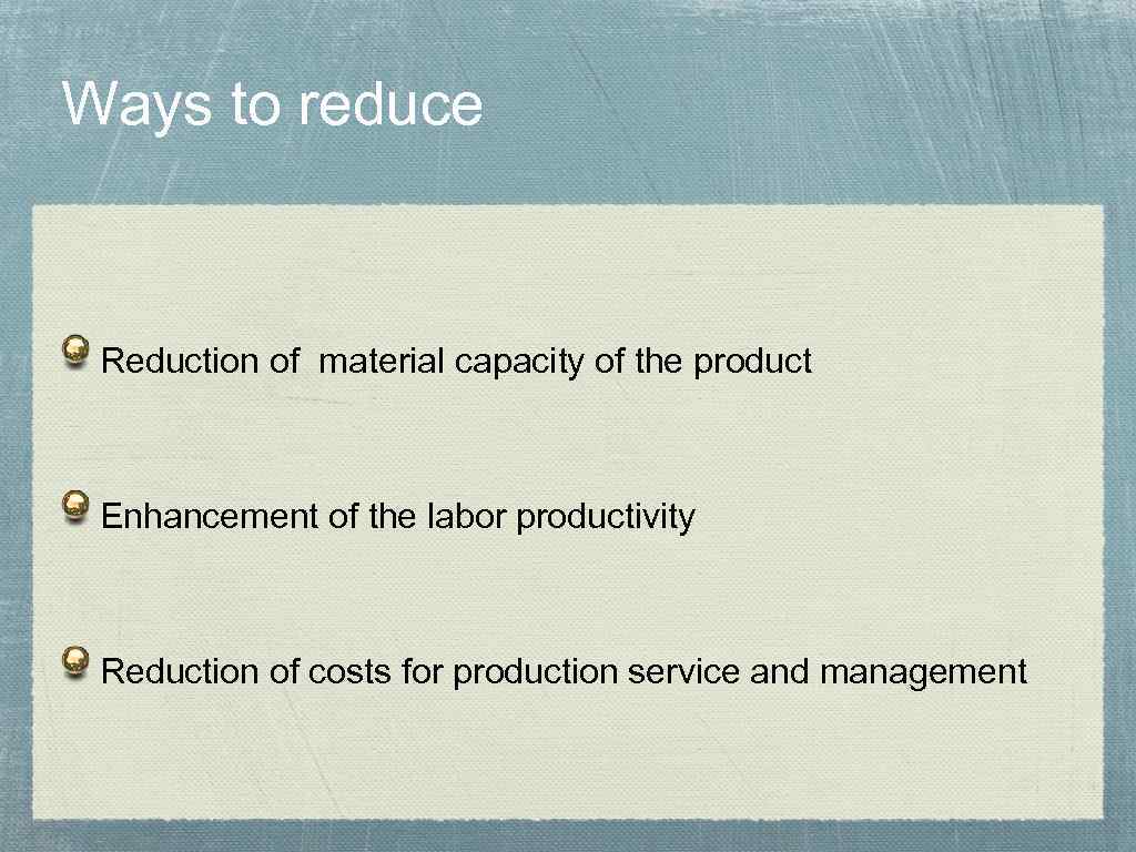 Ways to reduce Reduction of material capacity of the product Enhancement of the labor