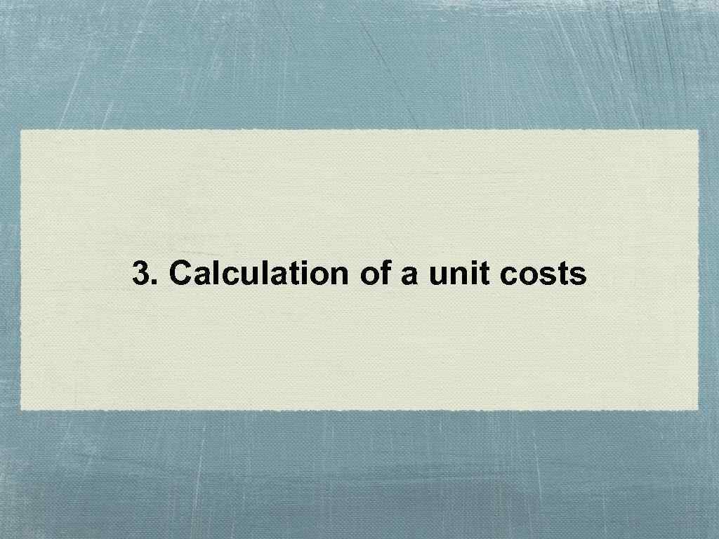 3. Calculation of a unit costs 