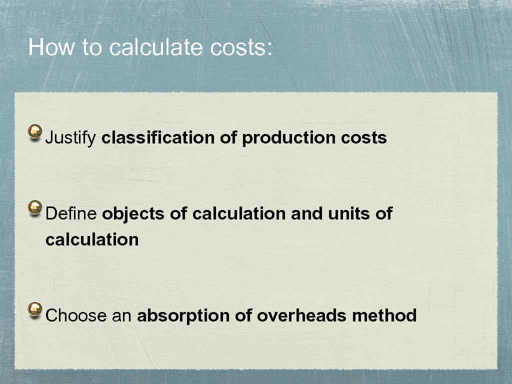 How to calculate costs: Justify classification of production costs Define objects of calculation and