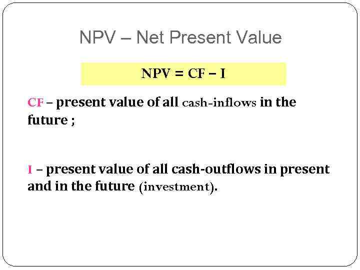 NPV – Net Present Value NPV = CF – I CF – present value