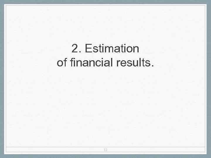 2. Estimation of financial results. 12 