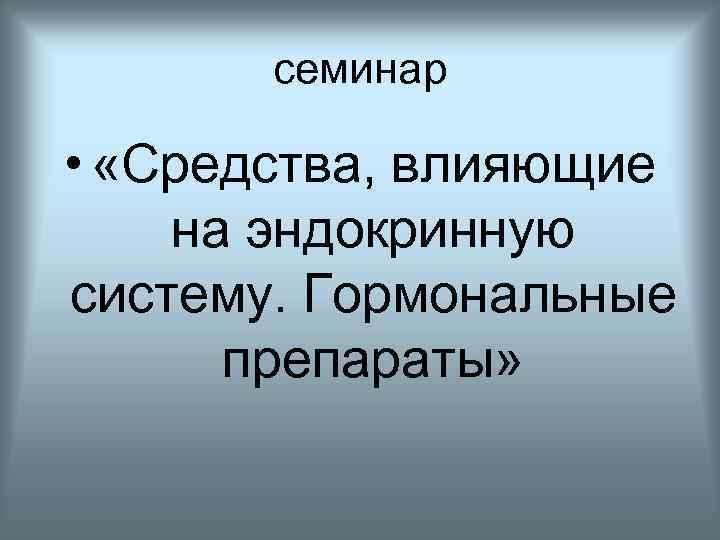 семинар • «Средства, влияющие на эндокринную систему. Гормональные препараты» 