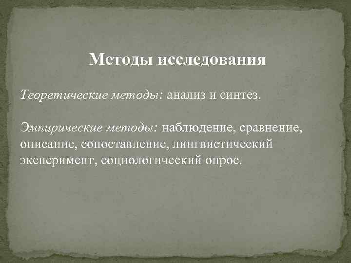 Методы исследования Теоретические методы: анализ и синтез. Эмпирические методы: наблюдение, сравнение, описание, сопоставление, лингвистический