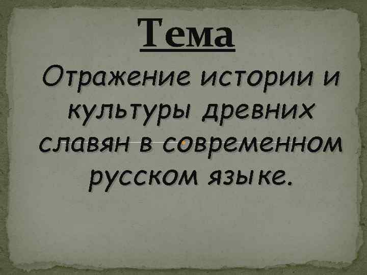 Тема Отражение истории и культуры древних славян в современном русском языке. 