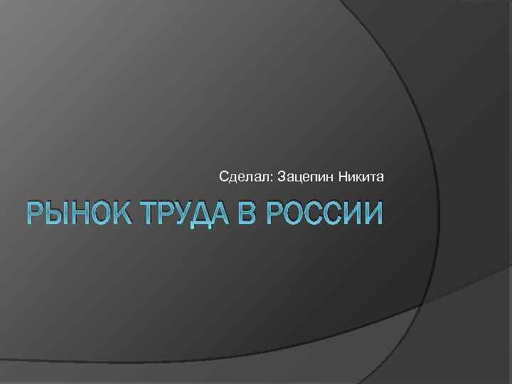 Сделал: Зацепин Никита РЫНОК ТРУДА В РОССИИ 