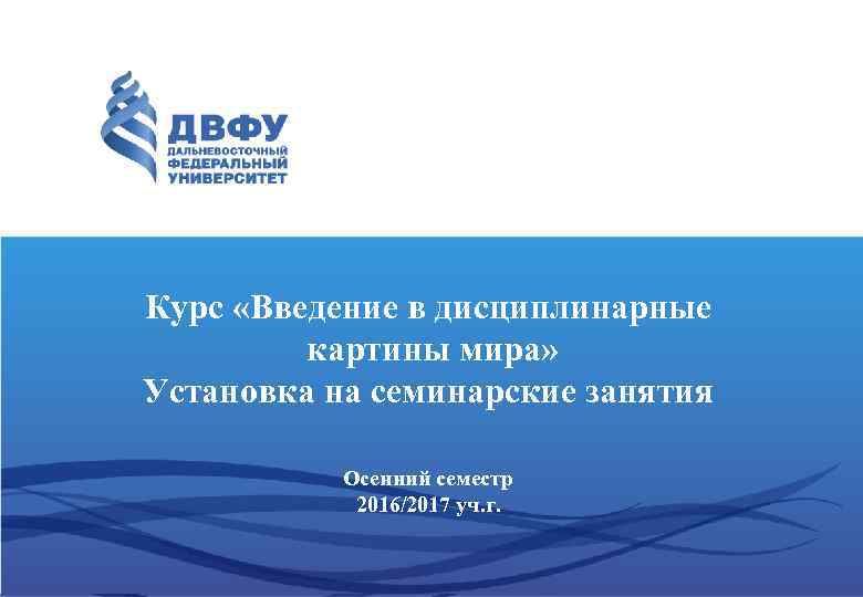 Курс «Введение в дисциплинарные картины мира» Установка на семинарские занятия Осенний семестр 2016/2017 уч.
