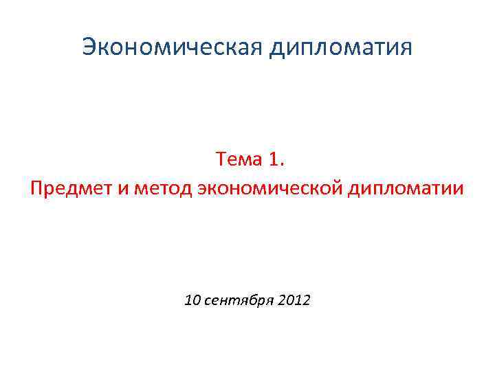 Экономическая дипломатия Тема 1. Предмет и метод экономической дипломатии 10 сентября 2012 