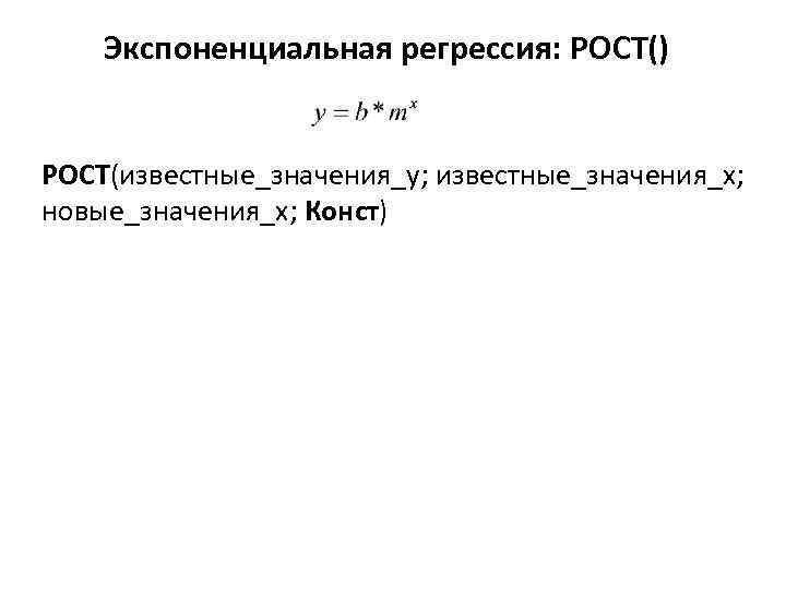 Экспоненциальная регрессия: РОСТ() РОСТ(известные_значения_y; известные_значения_x; новые_значения_х; Конст) 