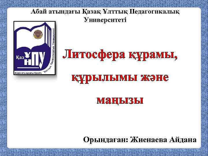 Абай атындағы Қазақ Ұлттық Педагогикалық Университеті Литосфера құрамы, құрылымы және маңызы Орындаған: Жиенаева Айдана