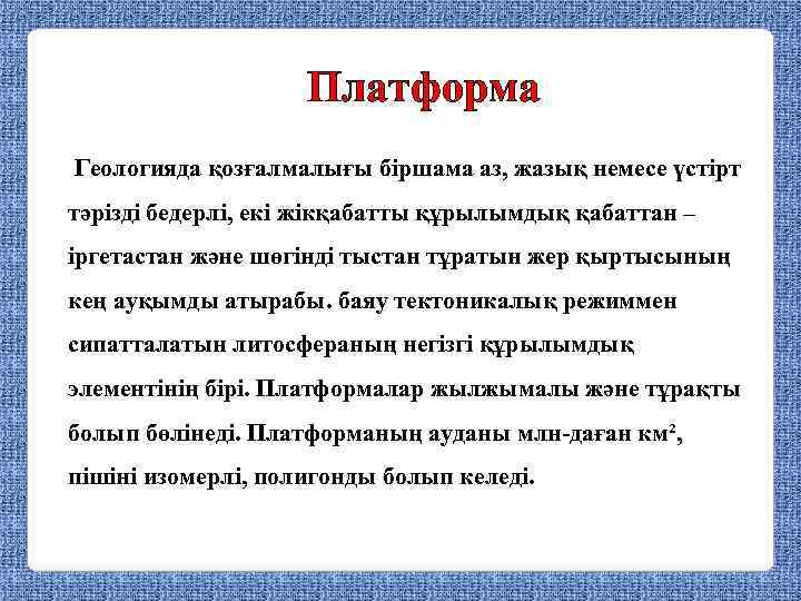 Платформа Геологияда қозғалмалығы біршама аз, жазық немесе үстірт тәрізді бедерлі, екі жікқабатты құрылымдық қабаттан