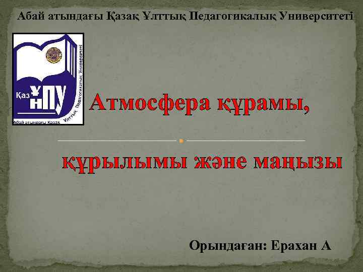 Абай атындағы Қазақ Ұлттық Педагогикалық Университеті Атмосфера құрамы, құрылымы және маңызы Орындаған: Ерахан А