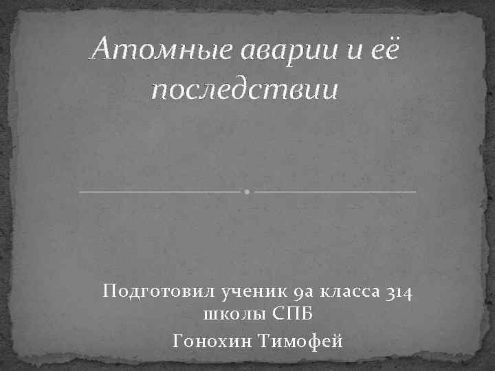 Атомные аварии и её последствии Подготовил ученик 9 а класса 314 школы СПБ Гонохин