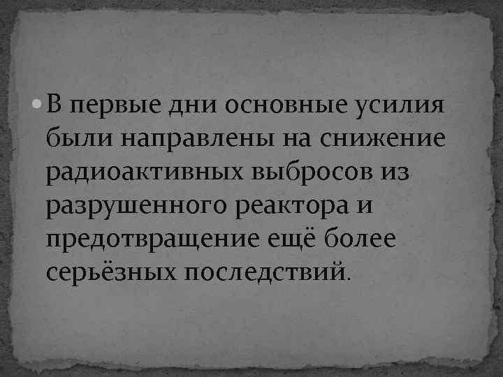  В первые дни основные усилия были направлены на снижение радиоактивных выбросов из разрушенного