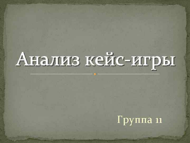 Анализ кейс-игры Группа 11 