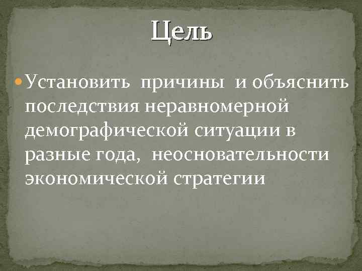 Цель Установить причины и объяснить последствия неравномерной демографической ситуации в разные года, неосновательности экономической