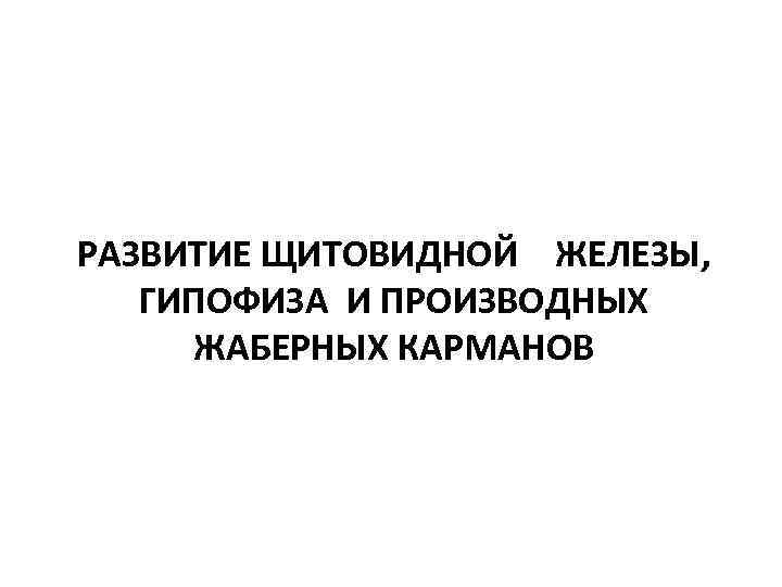 РАЗВИТИЕ ЩИТОВИДНОЙ ЖЕЛЕЗЫ, ГИПОФИЗА И ПРОИЗВОДНЫХ ЖАБЕРНЫХ КАРМАНОВ 
