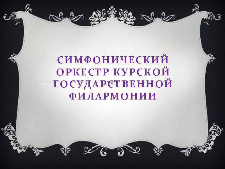 СИМФОНИЧЕСКИЙ ОРКЕСТР КУРСКОЙ ГОСУДАРСТВЕННОЙ ФИЛАРМОНИИ 