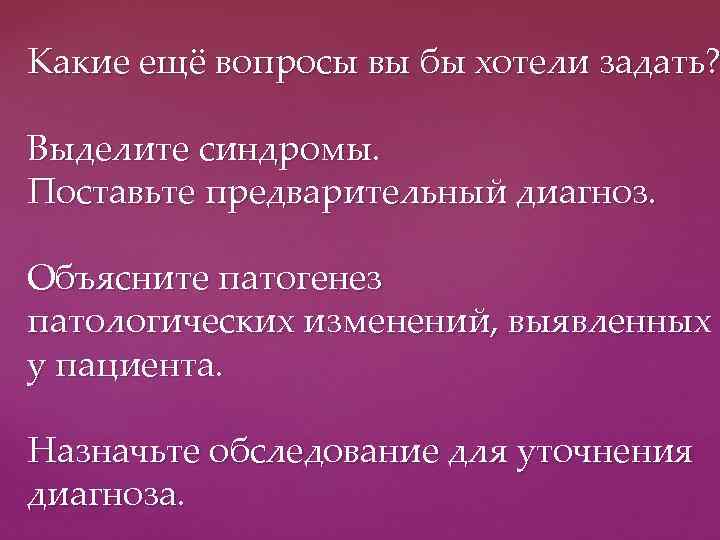 Какие ещё вопросы вы бы хотели задать? Выделите синдромы. Поставьте предварительный диагноз. Объясните патогенез