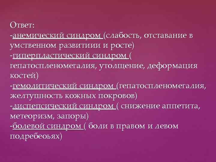 Ответ: -анемический синдром (слабость, отставание в умственном развитиии и росте) -гиперпластический синдром ( гепатоспленомегалия,