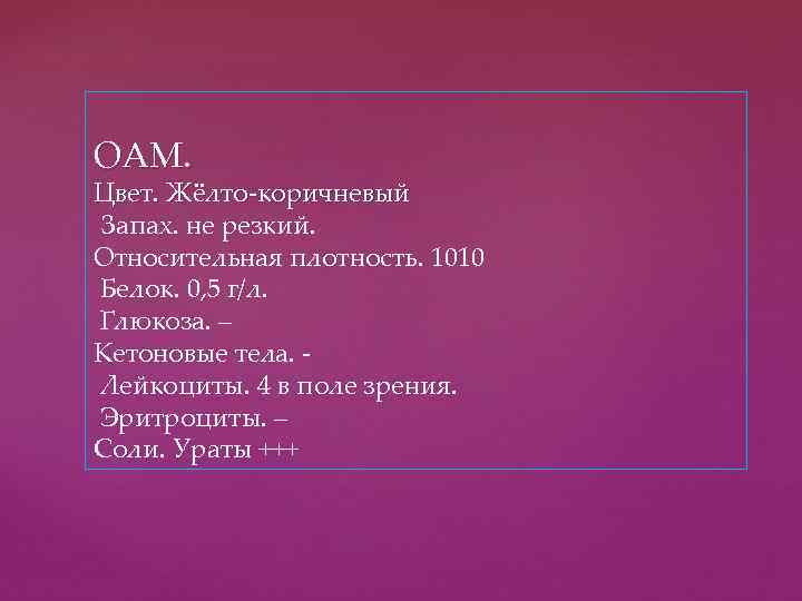 ОАМ. Цвет. Жёлто-коричневый Запах. не резкий. Относительная плотность. 1010 Белок. 0, 5 г/л. Глюкоза.