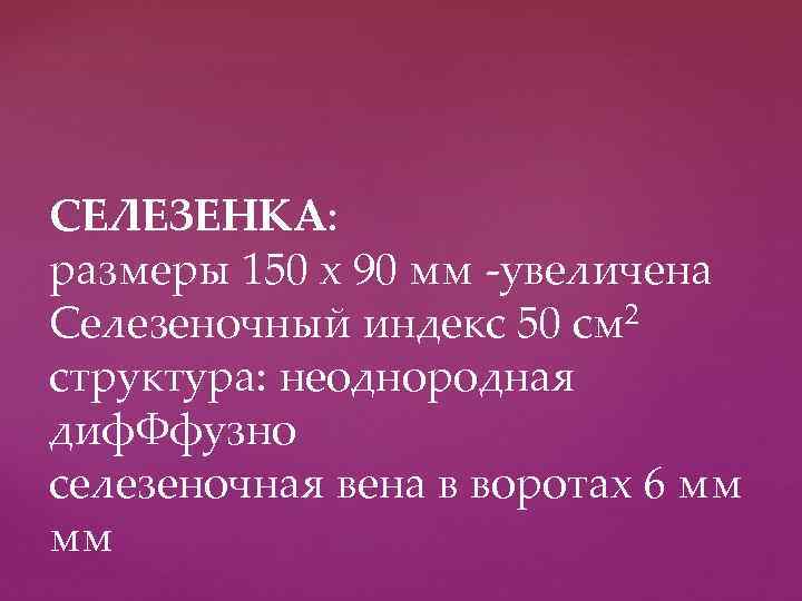 СЕЛЕЗЕНКА: размеры 150 х 90 мм -увеличена Селезеночный индекс 50 см 2 структура: неоднородная
