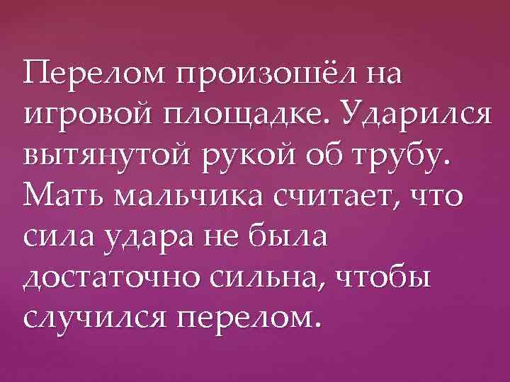 Перелом произошёл на игровой площадке. Ударился вытянутой рукой об трубу. Мать мальчика считает, что