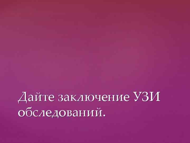 Дайте заключение УЗИ обследований. 