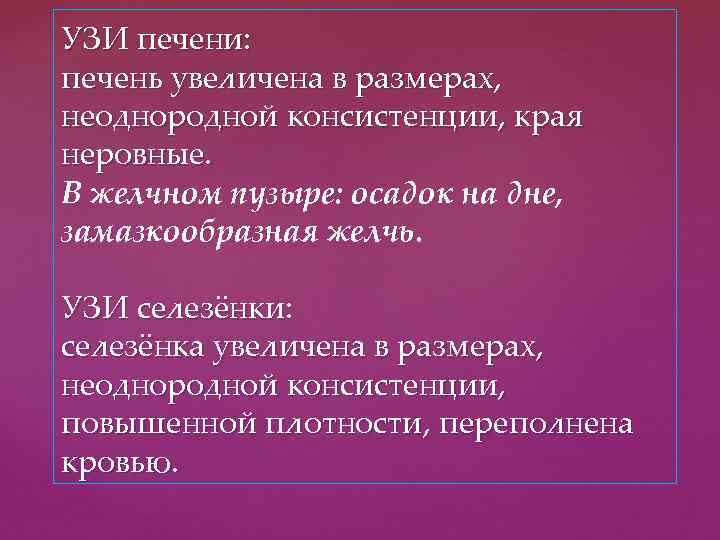 УЗИ печени: печень увеличена в размерах, неоднородной консистенции, края неровные. В желчном пузыре: осадок
