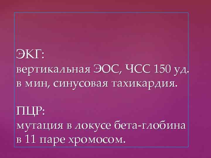 ЭКГ: вертикальная ЭОС, ЧСС 150 уд. в мин, синусовая тахикардия. ПЦР: мутация в локусе