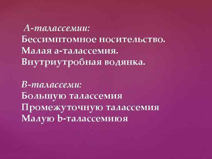 А-талассемии: Бессимптомное носительство. Малая а-талассемия. Внутриутробная водянка. В-талассеми: Большую талассемия Промежуточную талассемия Малую