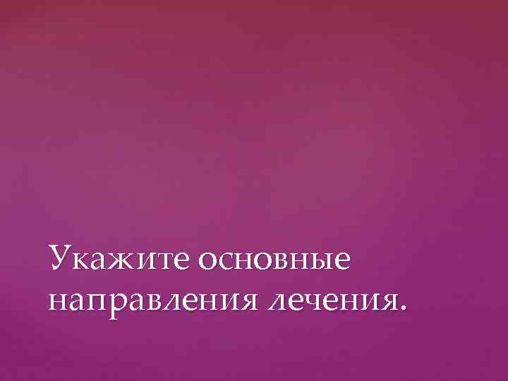 Укажите основные направления лечения. 
