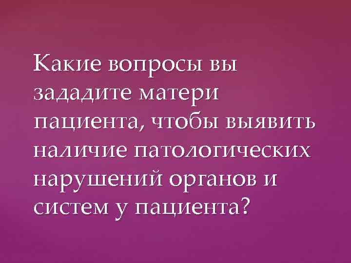 Какие вопросы вы зададите матери пациента, чтобы выявить наличие патологических нарушений органов и систем